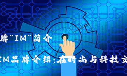 ### 品牌“IM”简介

#### IM品牌介绍：在时尚与科技交汇的前沿