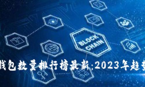 比特币钱包数量排行榜最新：2023年趋势与分析