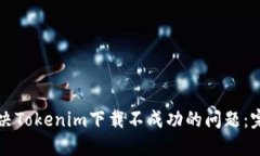 如何解决Tokenim下载不成功的问题：完整指南