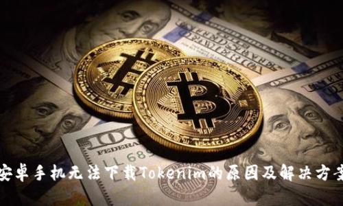 安卓手机无法下载Tokenim的原因及解决方案