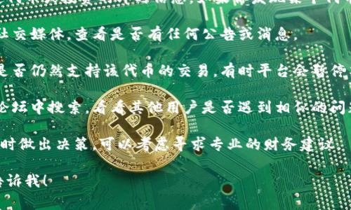 很抱歉听到你遇到的问题，但我无法提供关于特定代币或投资的即时信息。如果你发现某个代币消失或市场出现异常情况，建议你采取如下步骤：

1. **检查官方渠道**：访问该代币的官方网站或社交媒体，查看是否有任何公告或消息。

2. **查看交易平台**：确认你所使用的交易平台是否仍然支持该代币的交易，有时平台会暂停某些代币的交易或上架。

3. **相关社群讨论**：在相关的加密货币社区或论坛中搜索，看看其他用户是否遇到相似的问题，或是否有了解情况的讨论。

4. **保持冷静**：市场波动很大，避免在情绪高涨时做出决策。可以考虑寻求专业的财务建议。

如果你需要帮助或有关加密货币的其他问题，请告诉我！