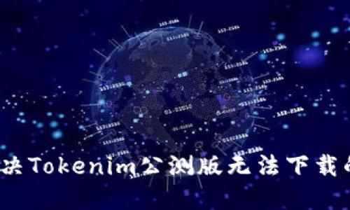 如何解决Tokenim公测版无法下载的问题？